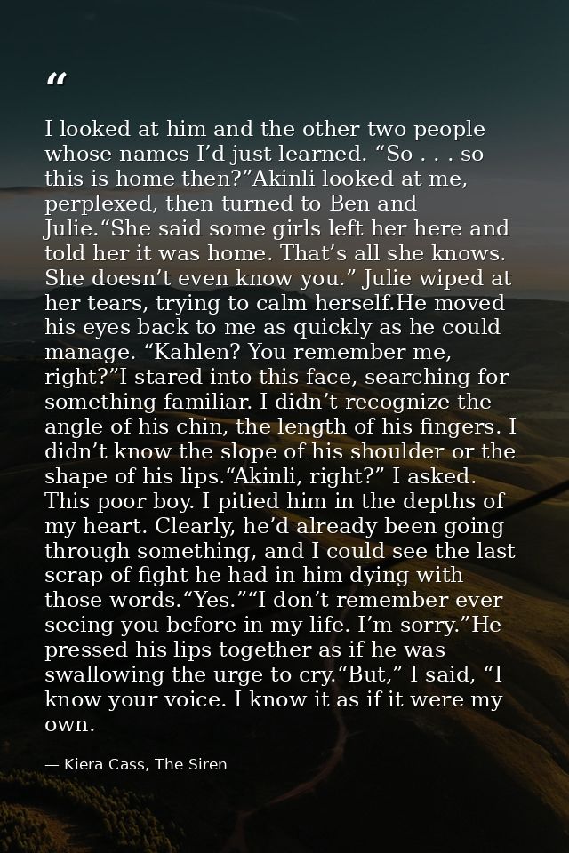 I looked at him and the other two people whose names I’d just learned. “So . . . so this is home then?”Akinli looked at  — Kiera Cass, The Siren