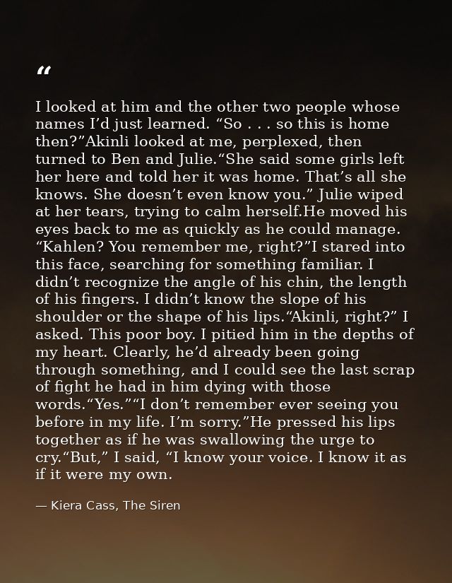 I looked at him and the other two people whose names I’d just learned. “So . . . so this is home then?”Akinli looked at  — Kiera Cass, The Siren