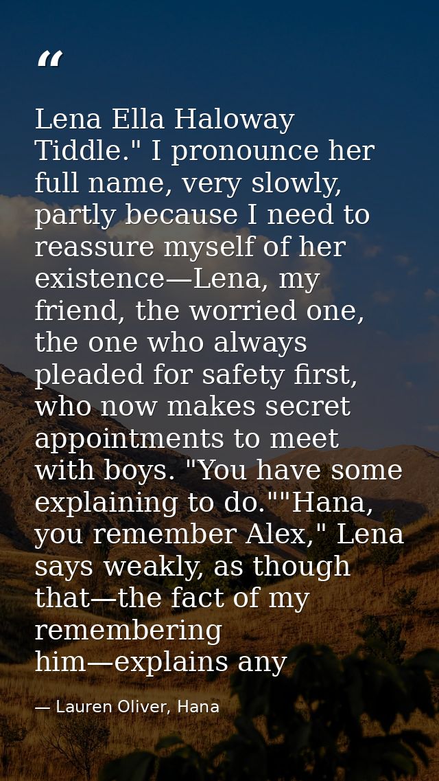 Lena Ella Haloway Tiddle." I pronounce her full name, very slowly, partly because I need to reassure myself of her exist — Lauren Oliver, Hana