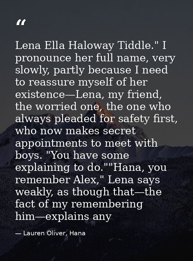 Lena Ella Haloway Tiddle." I pronounce her full name, very slowly, partly because I need to reassure myself of her exist — Lauren Oliver, Hana