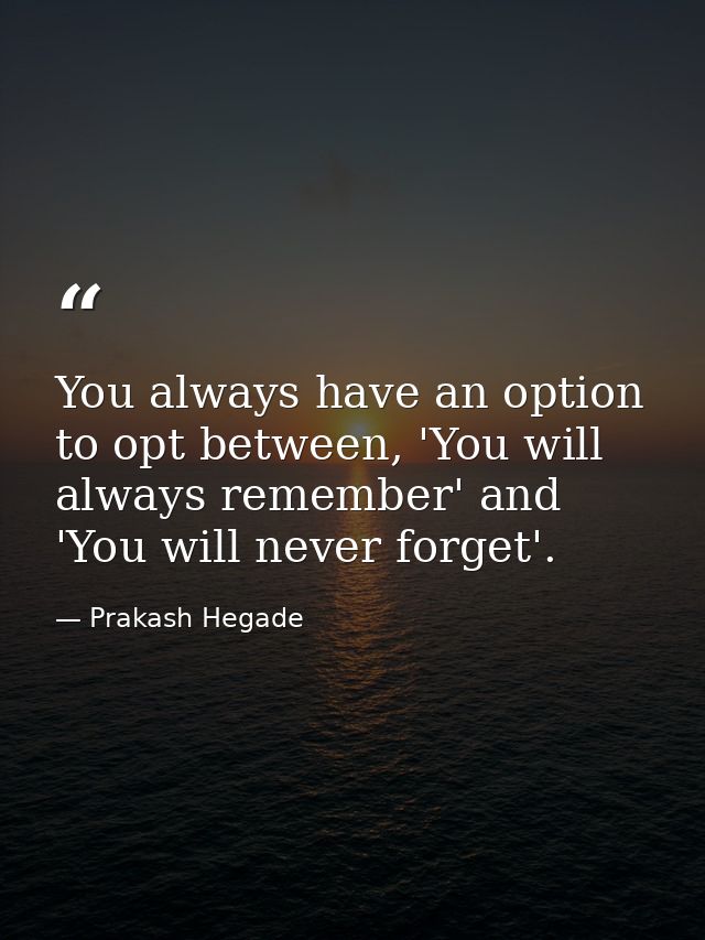 You always have an option to opt between, 'You will always remember' and 'You will never forget'. — Prakash Hegade