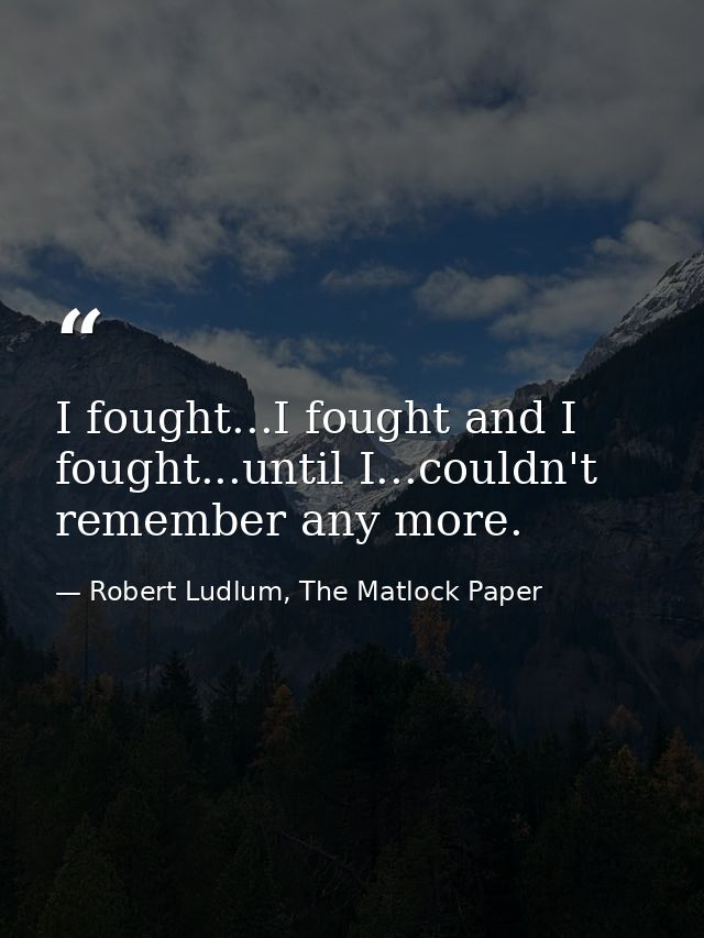 I fought...I fought and I fought...until I...couldn't remember any more. — Robert Ludlum, The Matlock Paper