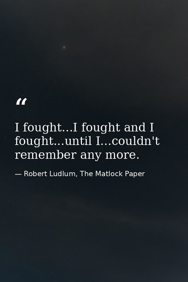 I fought...I fought and I fought...until I...couldn't remember any more. — Robert Ludlum, The Matlock Paper