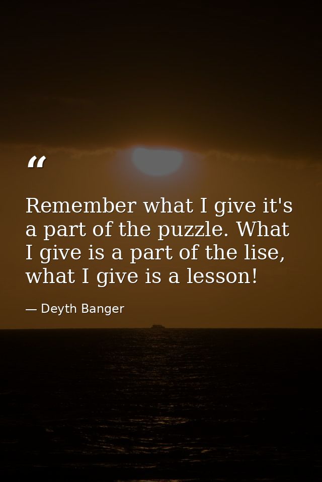 Remember what I give it's a part of the puzzle. What I give is a part of the lise, what I give is a lesson! — Deyth Banger