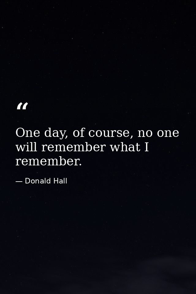 One day, of course, no one will remember what I remember. — Donald Hall