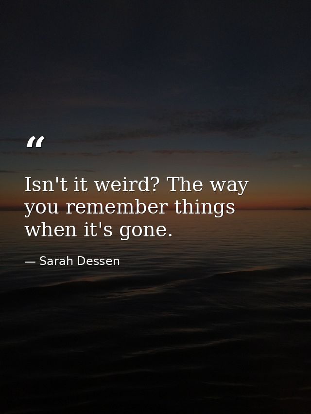Isn't it weird? The way you remember things when it's gone. — Sarah Dessen