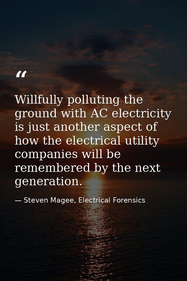 Willfully polluting the ground with AC electricity is just another aspect of how the electrical utility companies will b — Steven Magee, Electrical Forensics
