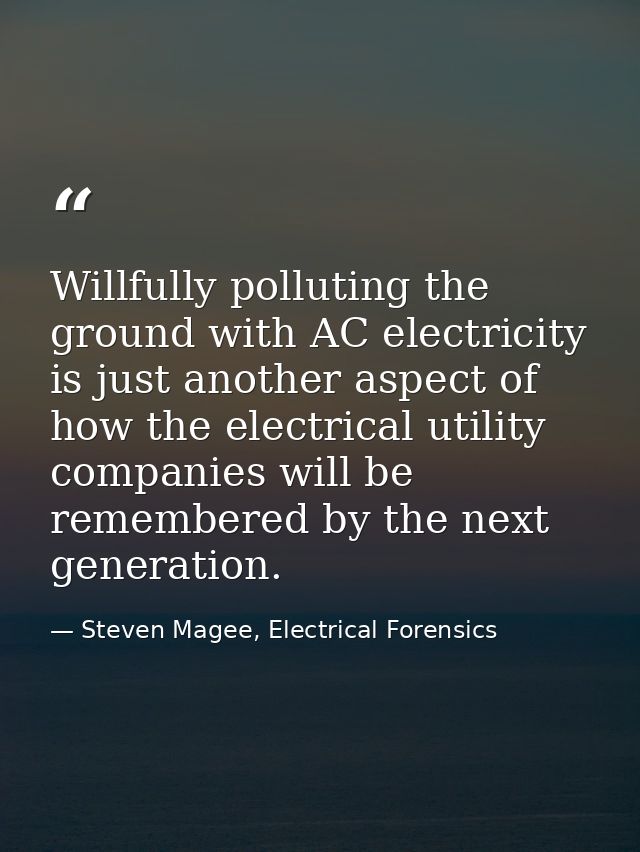 Willfully polluting the ground with AC electricity is just another aspect of how the electrical utility companies will b — Steven Magee, Electrical Forensics