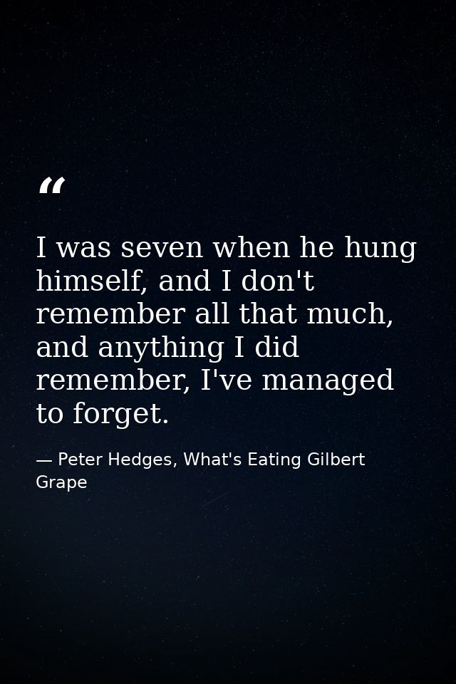I was seven when he hung himself, and I don't remember all that much, and anything I did remember, I've managed to forge — Peter Hedges, What's Eating Gilbert Grape