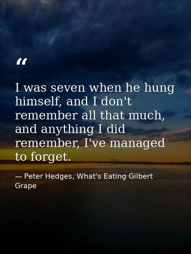 I was seven when he hung himself, and I don't remember all that much, and anything I did remember, I've managed to forge — Peter Hedges, What's Eating Gilbert Grape