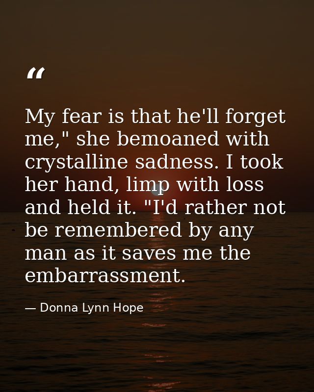 My fear is that he'll forget me," she bemoaned with crystalline sadness. I took her hand, limp with loss and held it. "I — Donna Lynn Hope