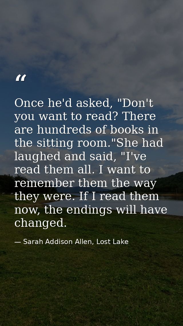 Once he'd asked, "Don't you want to read? There are hundreds of books in the sitting room."She had laughed and said, "I' — Sarah Addison Allen, Lost Lake