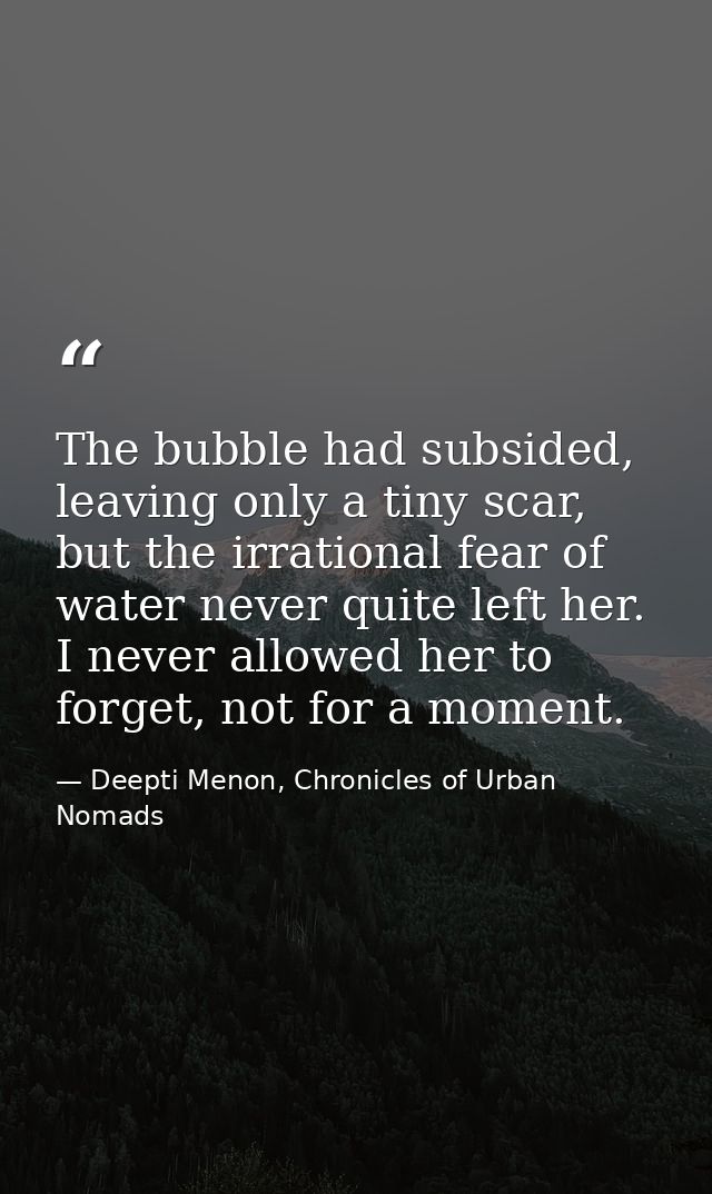 The bubble had subsided, leaving only a tiny scar, but the irrational fear of water never quite left her. I never allowe — Deepti Menon, Chronicles of Urban Nomads