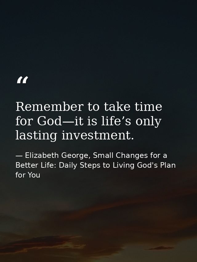 Remember to take time for God—it is life’s only lasting investment. — Elizabeth George, Small Changes for a Better Life: Daily Steps to Living God's Plan for You