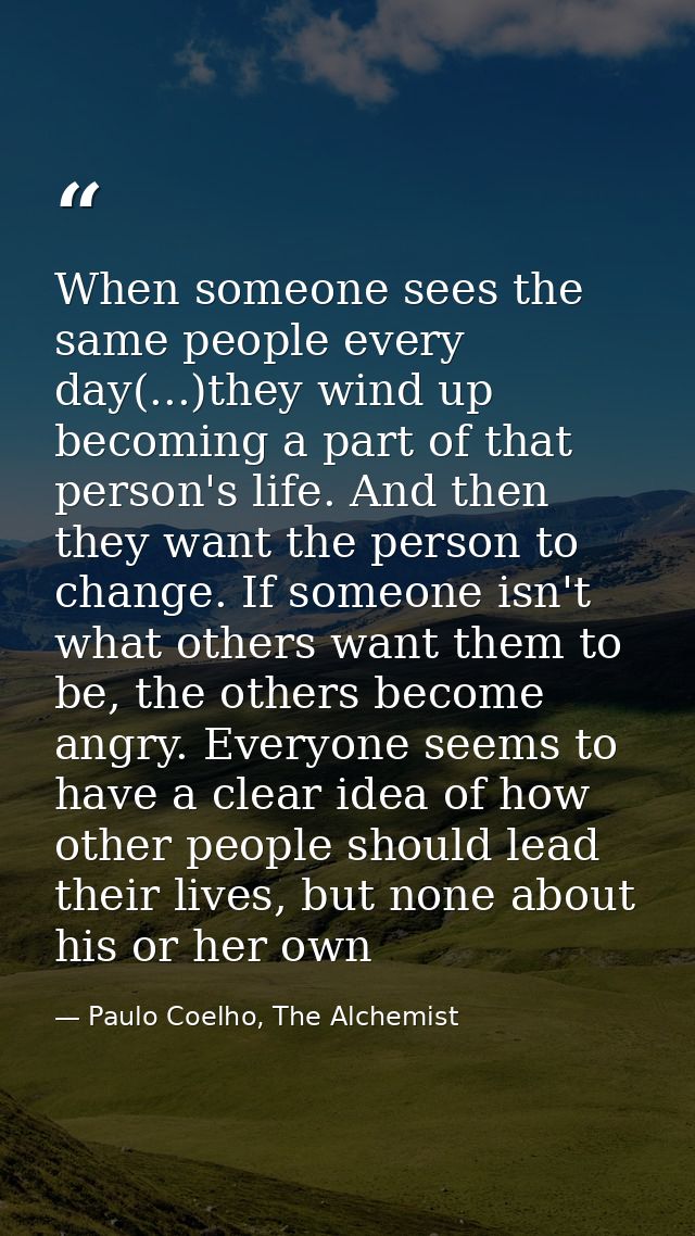 When someone sees the same people every day(...)they wind up becoming a part of that person's life. And then they want t — Paulo Coelho, The Alchemist