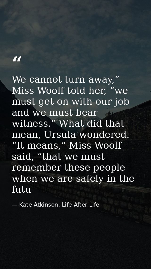We cannot turn away,” Miss Woolf told her, “we must get on with our job and we must bear witness.” What did that mean, U — Kate Atkinson, Life After Life