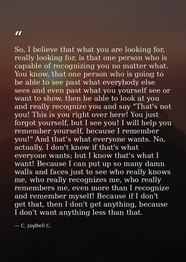 So, I believe that what you are looking for, really looking for, is that one person who is capable of recognizing you no — C. JoyBell C.