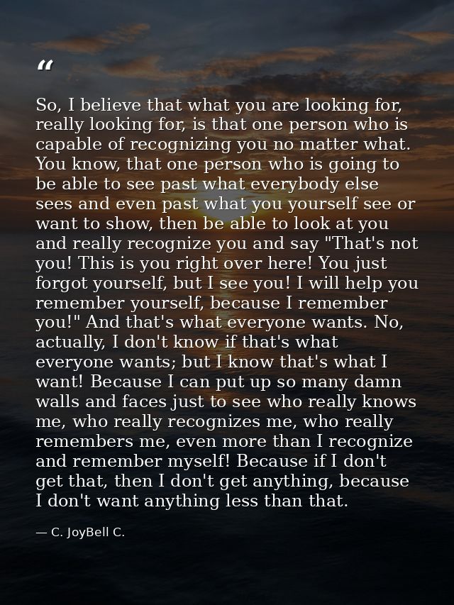 So, I believe that what you are looking for, really looking for, is that one person who is capable of recognizing you no — C. JoyBell C.