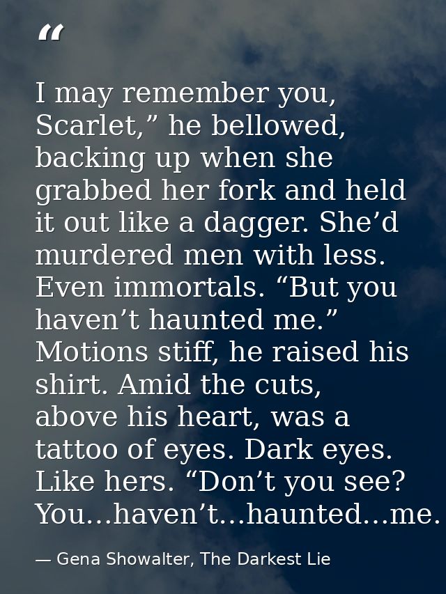 I may remember you, Scarlet,” he bellowed, backing up when she grabbed her fork and held it out like a dagger. She’d mur — Gena Showalter, The Darkest Lie
