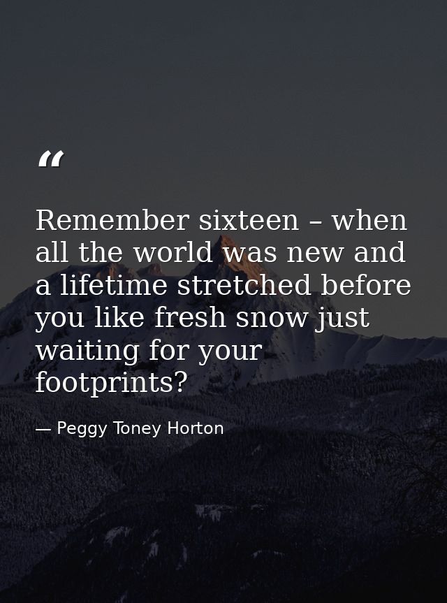 Remember sixteen – when all the world was new and a lifetime stretched before you like fresh snow just waiting for your  — Peggy Toney Horton