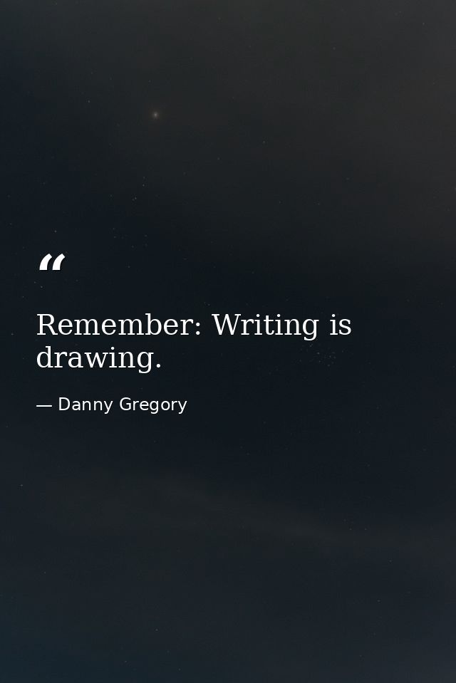 Remember: Writing is drawing. — Danny Gregory