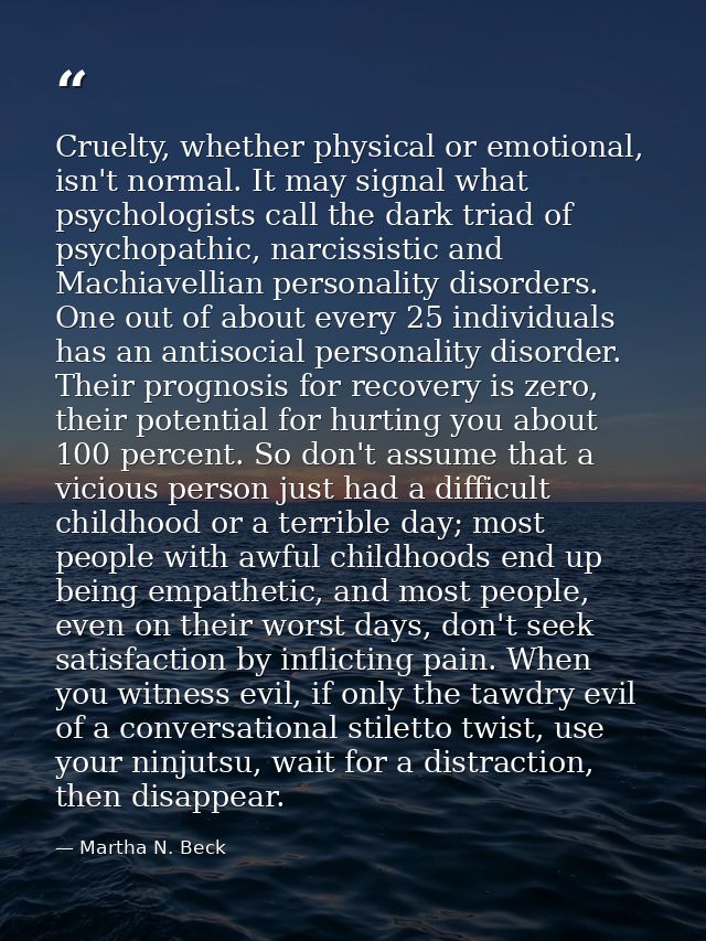 Cruelty, whether physical or emotional, isn't normal. It may signal what psychologists call the dark triad of psychopath — Martha N. Beck