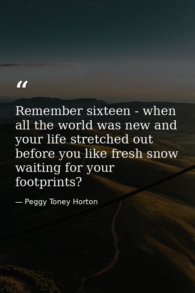 Remember sixteen - when all the world was new and your life stretched out before you like fresh snow waiting for your fo — Peggy Toney Horton