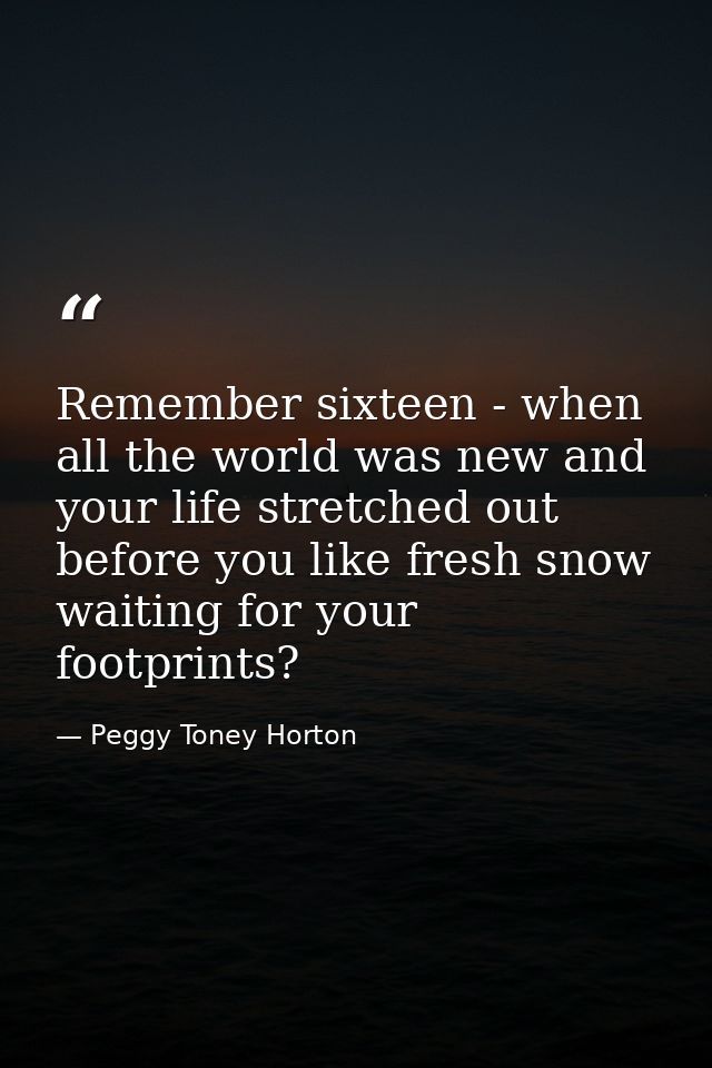 Remember sixteen - when all the world was new and your life stretched out before you like fresh snow waiting for your fo — Peggy Toney Horton