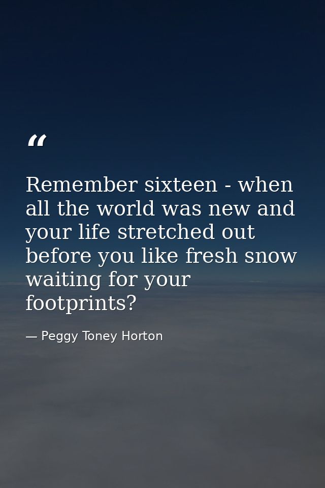Remember sixteen - when all the world was new and your life stretched out before you like fresh snow waiting for your fo — Peggy Toney Horton