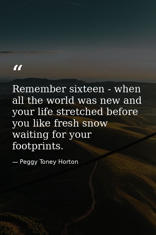 Remember sixteen - when all the world was new and your life stretched before you like fresh snow waiting for your footpr — Peggy Toney Horton