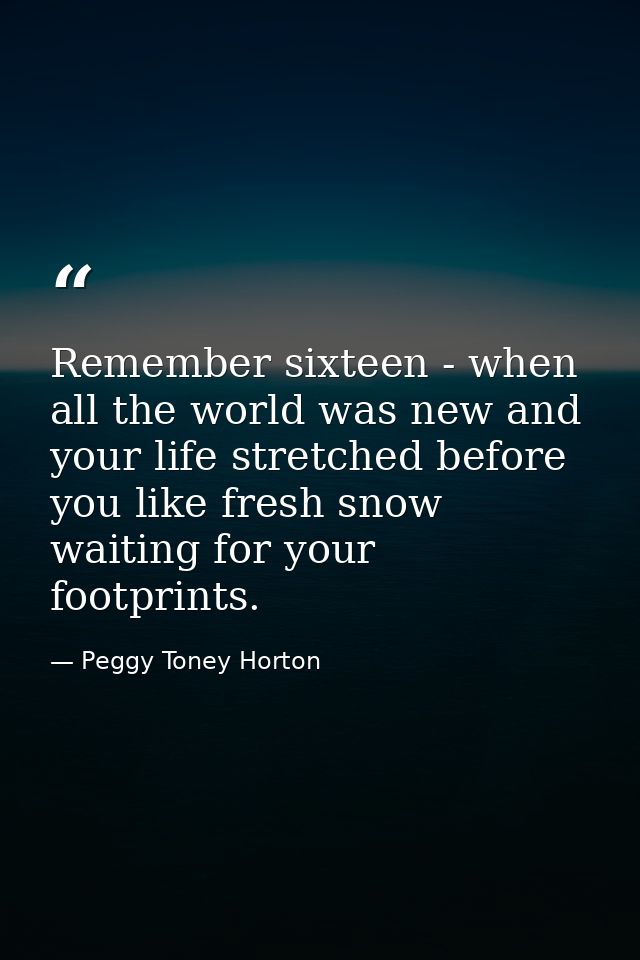 Remember sixteen - when all the world was new and your life stretched before you like fresh snow waiting for your footpr — Peggy Toney Horton