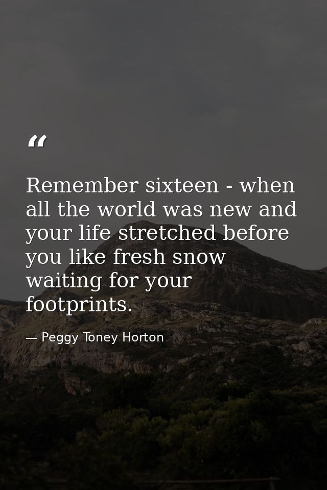 Remember sixteen - when all the world was new and your life stretched before you like fresh snow waiting for your footpr — Peggy Toney Horton