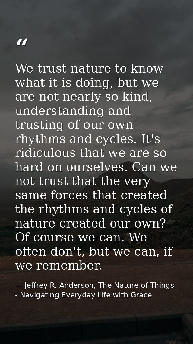 We trust nature to know what it is doing, but we are not nearly so kind, understanding and trusting of our own rhythms a — Jeffrey R. Anderson, The Nature of Things - Navigating Everyday Life with Grace