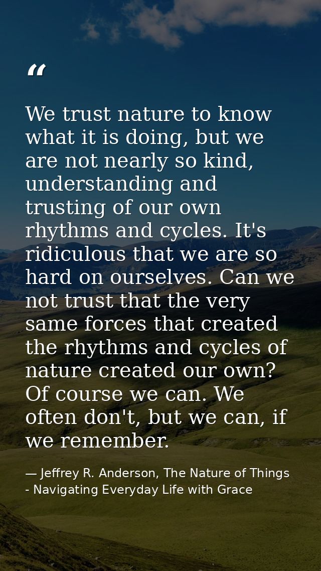 We trust nature to know what it is doing, but we are not nearly so kind, understanding and trusting of our own rhythms a — Jeffrey R. Anderson, The Nature of Things - Navigating Everyday Life with Grace