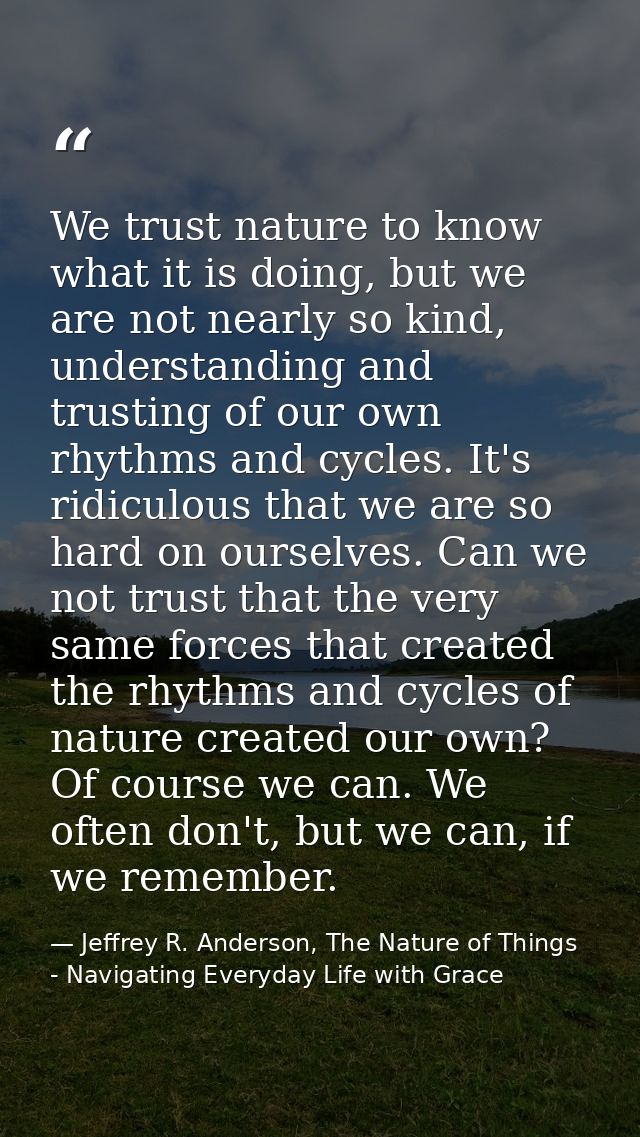 We trust nature to know what it is doing, but we are not nearly so kind, understanding and trusting of our own rhythms a — Jeffrey R. Anderson, The Nature of Things - Navigating Everyday Life with Grace
