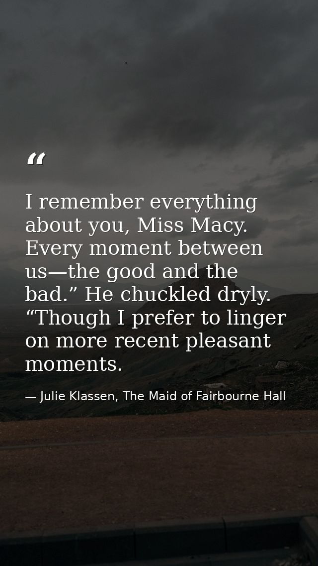 I remember everything about you, Miss Macy. Every moment between us—the good and the bad.” He chuckled dryly. “Though I  — Julie Klassen, The Maid of Fairbourne Hall