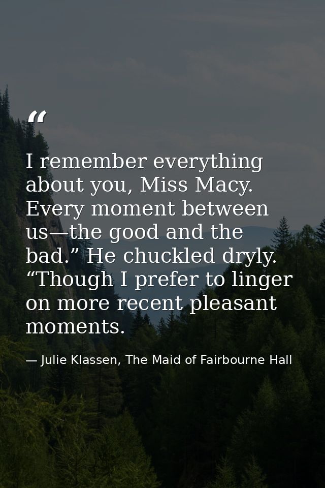 I remember everything about you, Miss Macy. Every moment between us—the good and the bad.” He chuckled dryly. “Though I  — Julie Klassen, The Maid of Fairbourne Hall