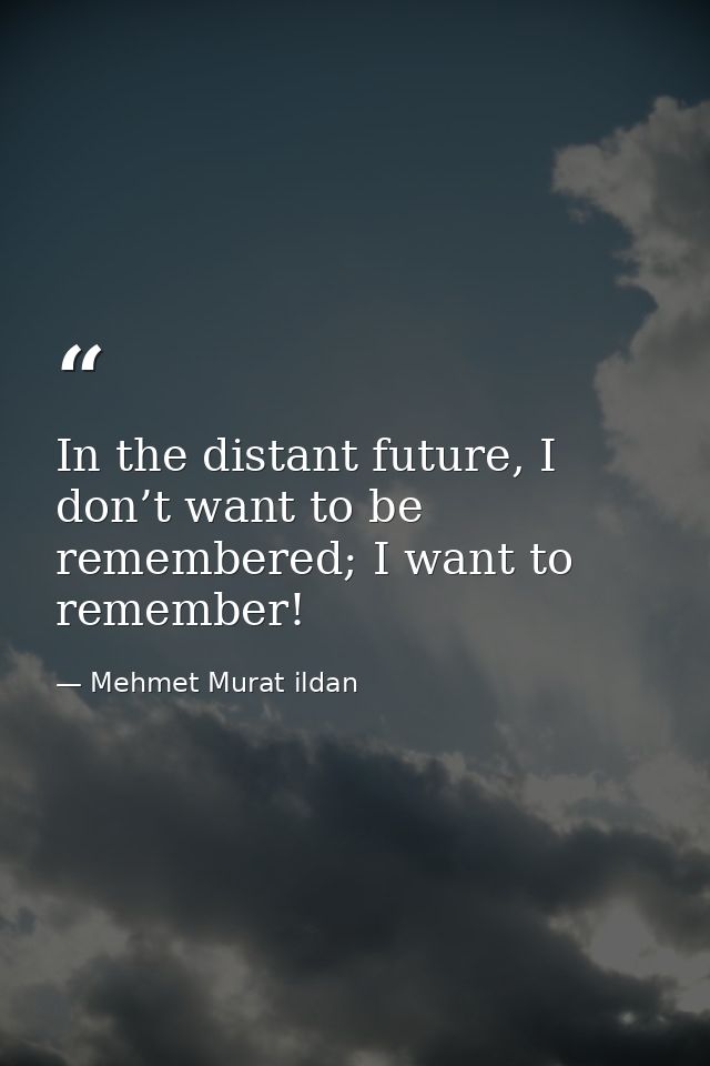 In the distant future, I don’t want to be remembered; I want to remember! — Mehmet Murat ildan