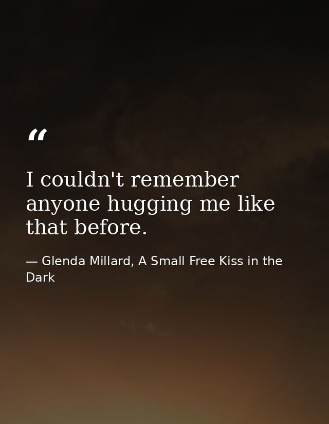 I couldn't remember anyone hugging me like that before. — Glenda Millard, A Small Free Kiss in the Dark