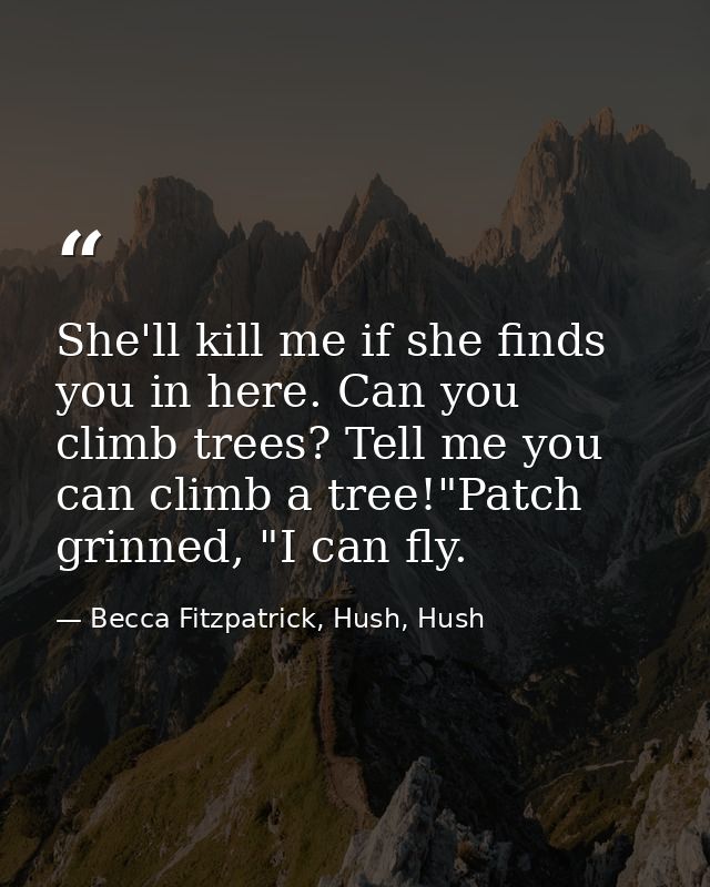She'll kill me if she finds you in here. Can you climb trees? Tell me you can climb a tree!"Patch grinned, "I can fly. — Becca Fitzpatrick, Hush, Hush