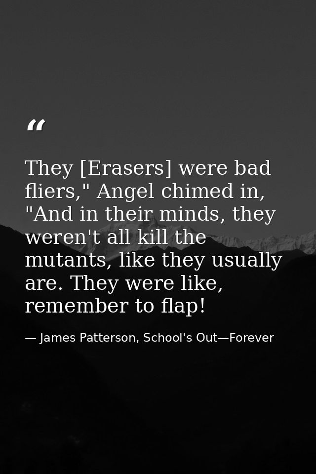 They [Erasers] were bad fliers," Angel chimed in, "And in their minds, they weren't all kill the mutants, like they usua — James Patterson, School's Out—Forever