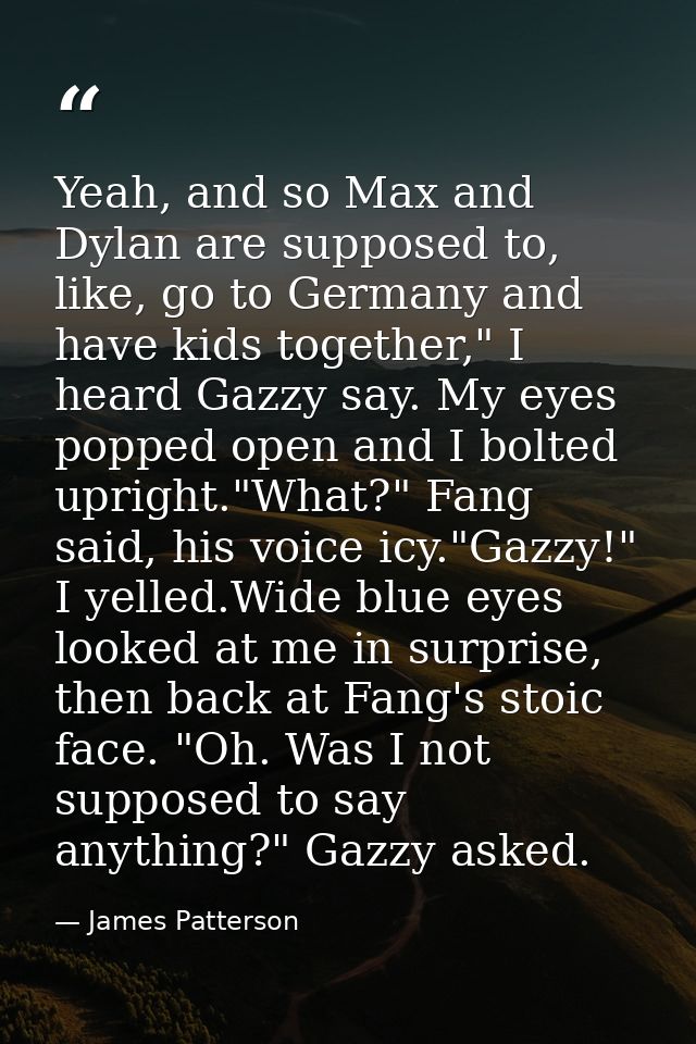 Yeah, and so Max and Dylan are supposed to, like, go to Germany and have kids together," I heard Gazzy say. My eyes popp — James Patterson