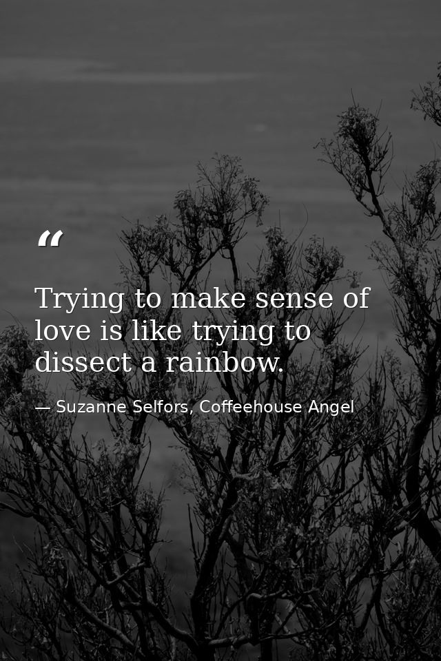 Trying to make sense of love is like trying to dissect a rainbow. — Suzanne Selfors, Coffeehouse Angel