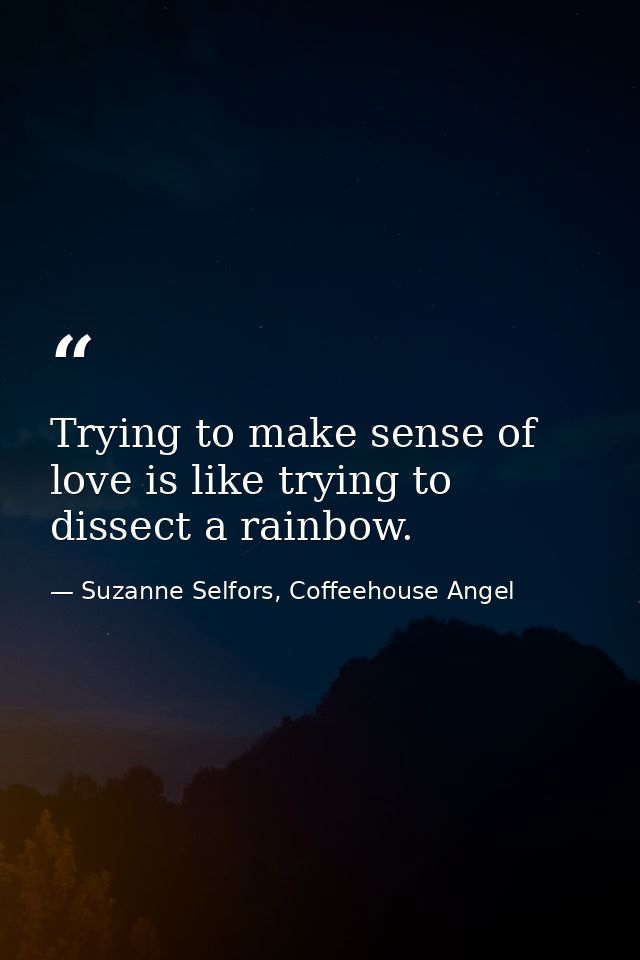 Trying to make sense of love is like trying to dissect a rainbow. — Suzanne Selfors, Coffeehouse Angel