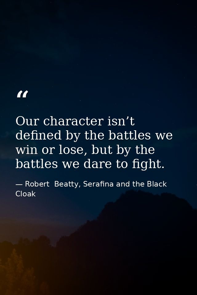 Our character isn’t defined by the battles we win or lose, but by the battles we dare to fight. — Robert  Beatty, Serafina and the Black Cloak