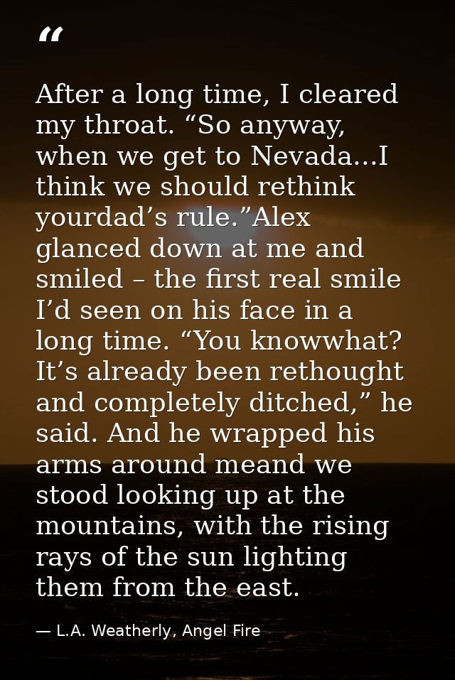 After a long time, I cleared my throat. “So anyway, when we get to Nevada...I think we should rethink yourdad’s rule.”Al — L.A. Weatherly, Angel Fire