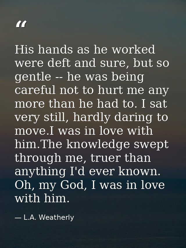 His hands as he worked were deft and sure, but so gentle -- he was being careful not to hurt me any more than he had to. — L.A. Weatherly