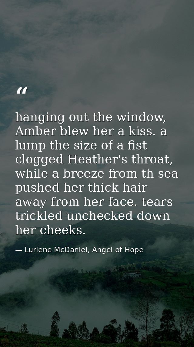 hanging out the window, Amber blew her a kiss. a lump the size of a fist clogged Heather's throat, while a breeze from t — Lurlene McDaniel, Angel of Hope