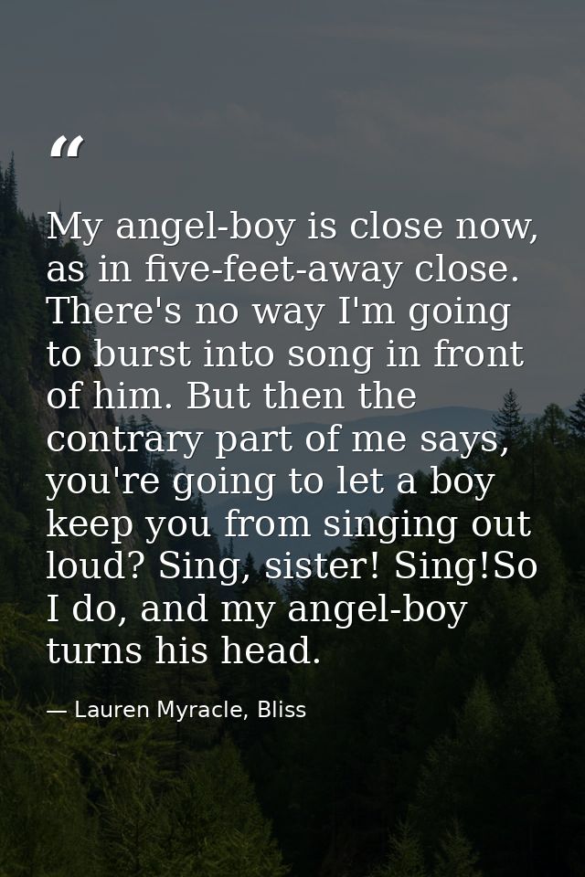My angel-boy is close now, as in five-feet-away close. There's no way I'm going to burst into song in front of him. But  — Lauren Myracle, Bliss