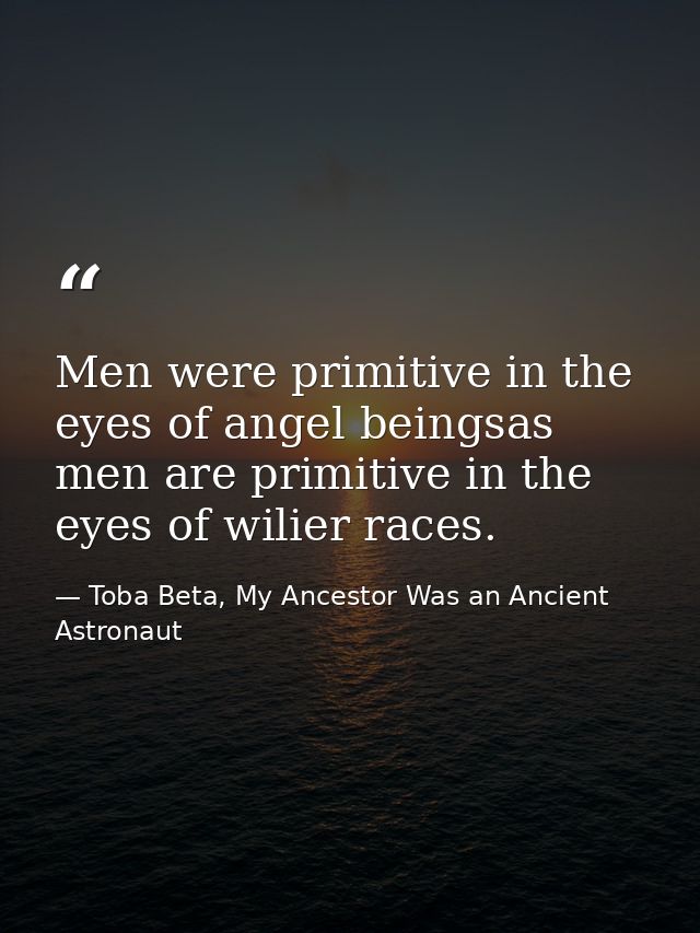 Men were primitive in the eyes of angel beingsas men are primitive in the eyes of wilier races. — Toba Beta, My Ancestor Was an Ancient Astronaut